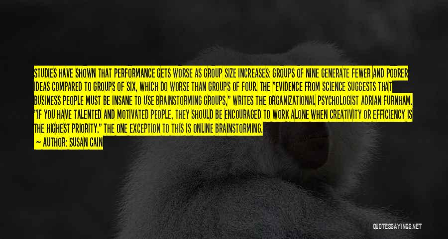 Susan Cain Quotes: Studies Have Shown That Performance Gets Worse As Group Size Increases: Groups Of Nine Generate Fewer And Poorer Ideas Compared
