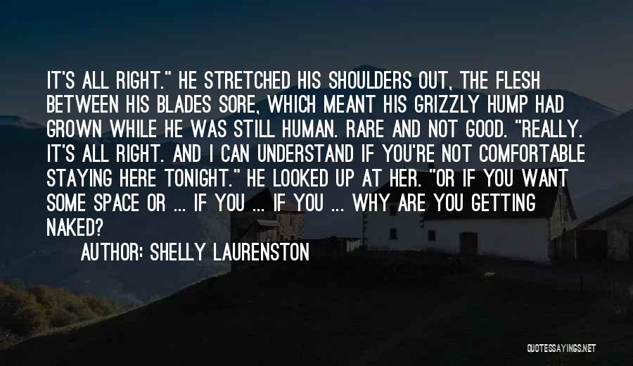 Shelly Laurenston Quotes: It's All Right. He Stretched His Shoulders Out, The Flesh Between His Blades Sore, Which Meant His Grizzly Hump Had