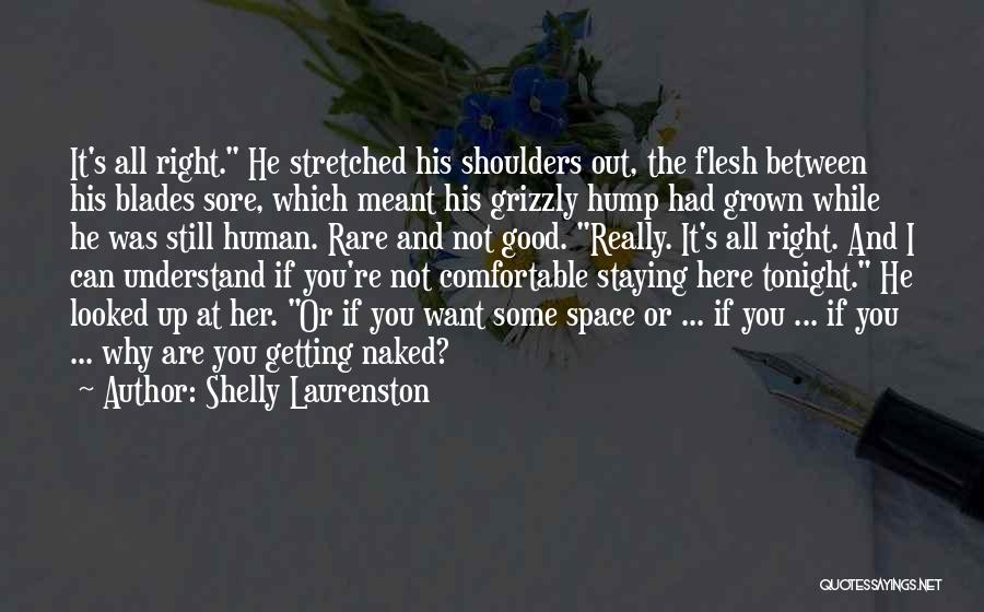 Shelly Laurenston Quotes: It's All Right. He Stretched His Shoulders Out, The Flesh Between His Blades Sore, Which Meant His Grizzly Hump Had