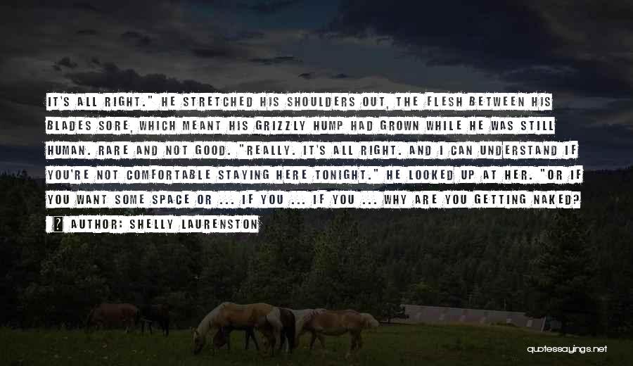 Shelly Laurenston Quotes: It's All Right. He Stretched His Shoulders Out, The Flesh Between His Blades Sore, Which Meant His Grizzly Hump Had