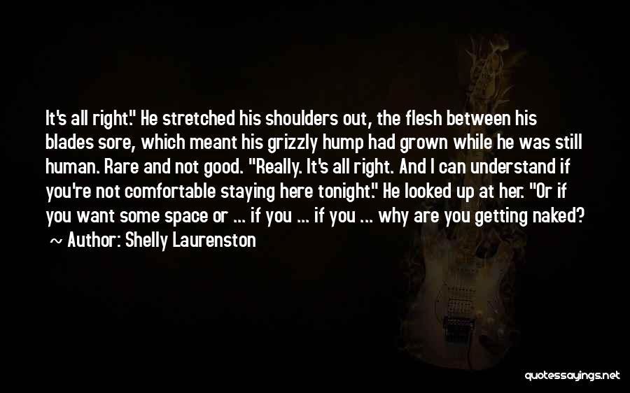 Shelly Laurenston Quotes: It's All Right. He Stretched His Shoulders Out, The Flesh Between His Blades Sore, Which Meant His Grizzly Hump Had