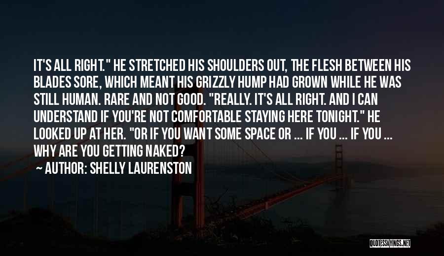 Shelly Laurenston Quotes: It's All Right. He Stretched His Shoulders Out, The Flesh Between His Blades Sore, Which Meant His Grizzly Hump Had