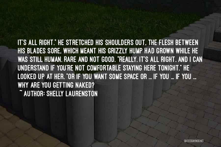 Shelly Laurenston Quotes: It's All Right. He Stretched His Shoulders Out, The Flesh Between His Blades Sore, Which Meant His Grizzly Hump Had