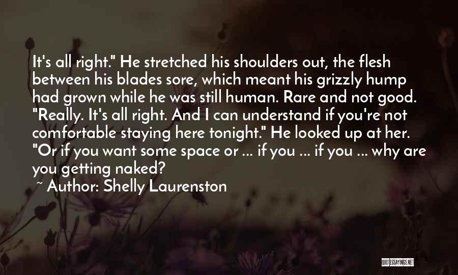 Shelly Laurenston Quotes: It's All Right. He Stretched His Shoulders Out, The Flesh Between His Blades Sore, Which Meant His Grizzly Hump Had