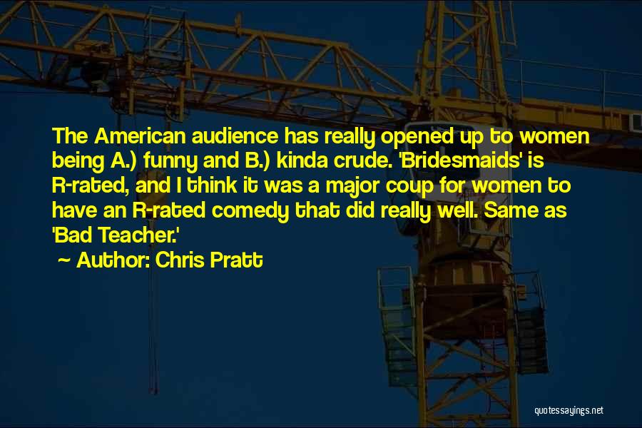 Chris Pratt Quotes: The American Audience Has Really Opened Up To Women Being A.) Funny And B.) Kinda Crude. 'bridesmaids' Is R-rated, And