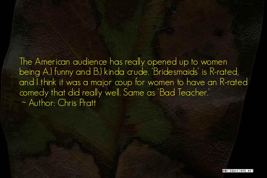 Chris Pratt Quotes: The American Audience Has Really Opened Up To Women Being A.) Funny And B.) Kinda Crude. 'bridesmaids' Is R-rated, And