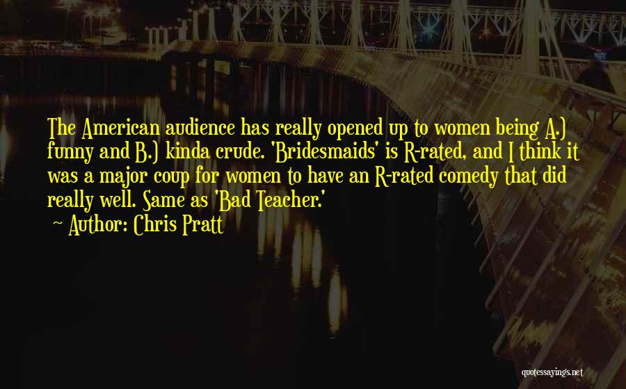 Chris Pratt Quotes: The American Audience Has Really Opened Up To Women Being A.) Funny And B.) Kinda Crude. 'bridesmaids' Is R-rated, And