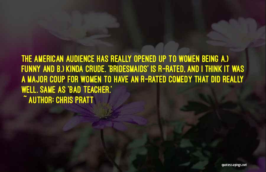 Chris Pratt Quotes: The American Audience Has Really Opened Up To Women Being A.) Funny And B.) Kinda Crude. 'bridesmaids' Is R-rated, And