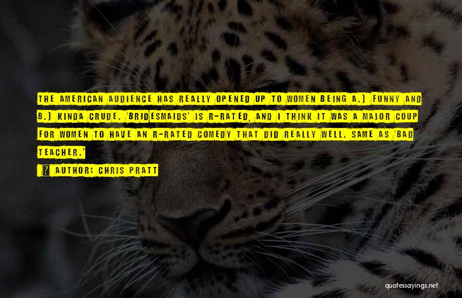 Chris Pratt Quotes: The American Audience Has Really Opened Up To Women Being A.) Funny And B.) Kinda Crude. 'bridesmaids' Is R-rated, And