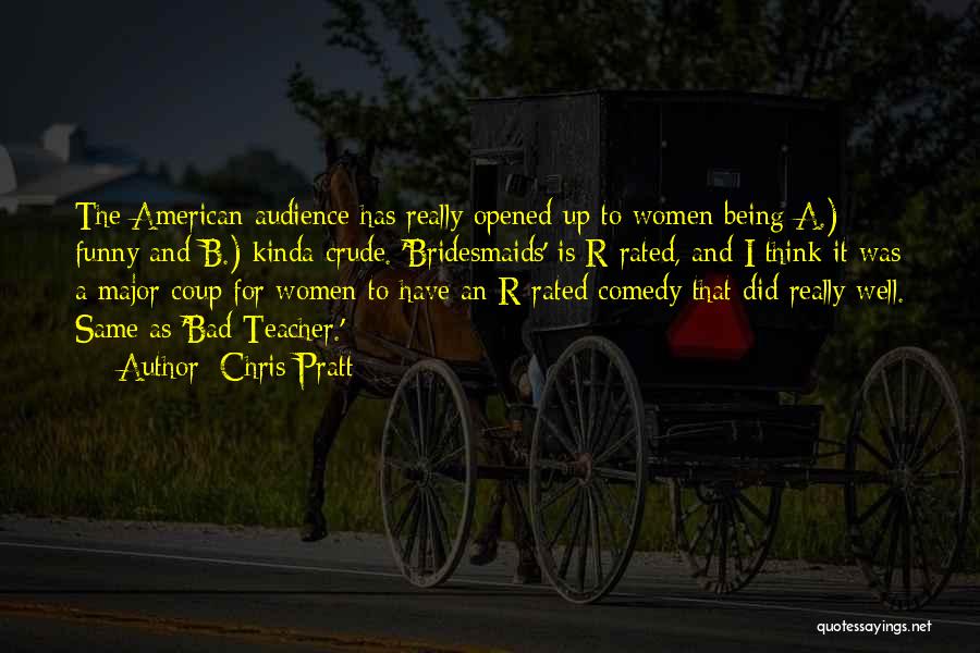 Chris Pratt Quotes: The American Audience Has Really Opened Up To Women Being A.) Funny And B.) Kinda Crude. 'bridesmaids' Is R-rated, And