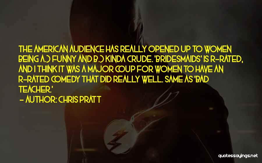 Chris Pratt Quotes: The American Audience Has Really Opened Up To Women Being A.) Funny And B.) Kinda Crude. 'bridesmaids' Is R-rated, And