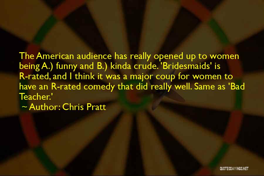 Chris Pratt Quotes: The American Audience Has Really Opened Up To Women Being A.) Funny And B.) Kinda Crude. 'bridesmaids' Is R-rated, And