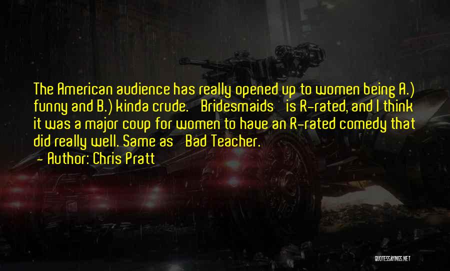 Chris Pratt Quotes: The American Audience Has Really Opened Up To Women Being A.) Funny And B.) Kinda Crude. 'bridesmaids' Is R-rated, And