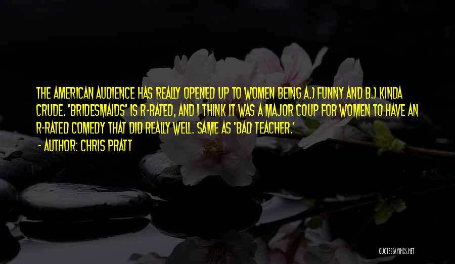 Chris Pratt Quotes: The American Audience Has Really Opened Up To Women Being A.) Funny And B.) Kinda Crude. 'bridesmaids' Is R-rated, And