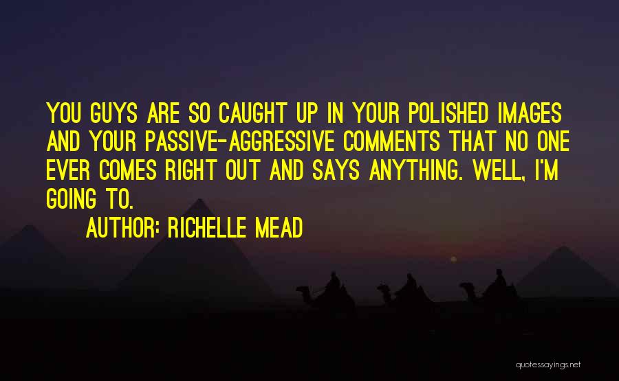 Richelle Mead Quotes: You Guys Are So Caught Up In Your Polished Images And Your Passive-aggressive Comments That No One Ever Comes Right