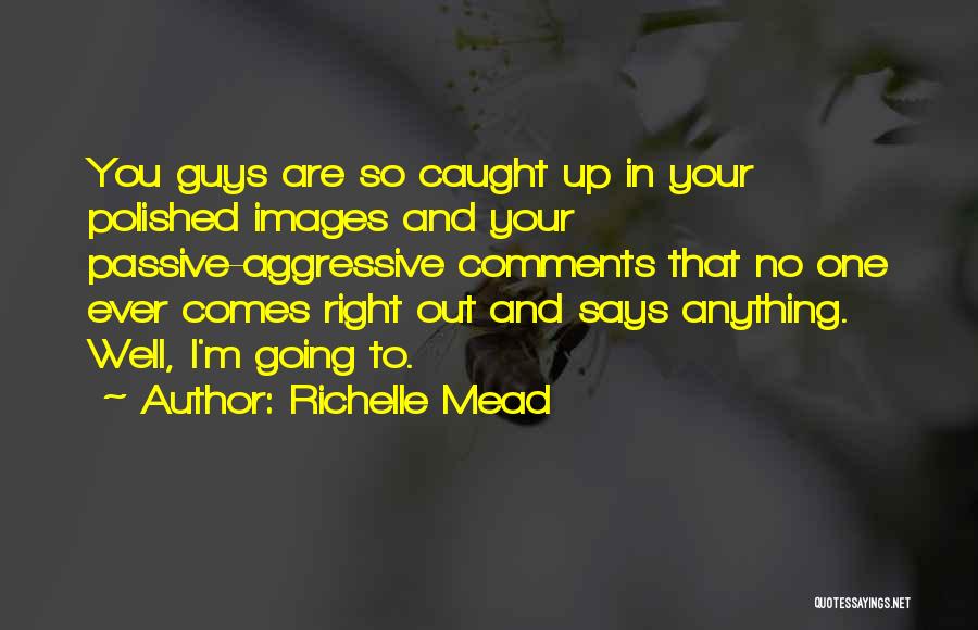 Richelle Mead Quotes: You Guys Are So Caught Up In Your Polished Images And Your Passive-aggressive Comments That No One Ever Comes Right