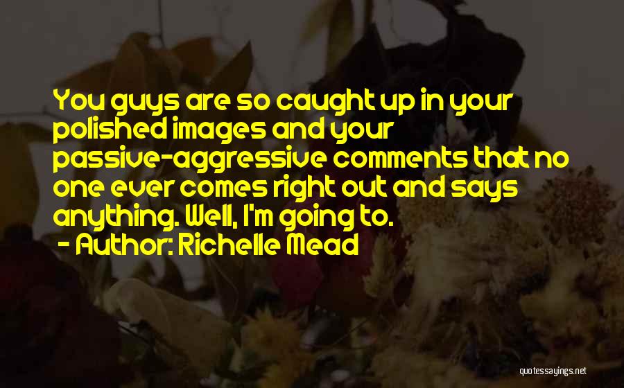 Richelle Mead Quotes: You Guys Are So Caught Up In Your Polished Images And Your Passive-aggressive Comments That No One Ever Comes Right