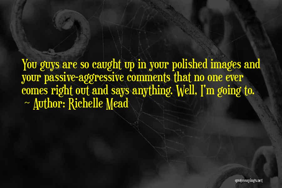 Richelle Mead Quotes: You Guys Are So Caught Up In Your Polished Images And Your Passive-aggressive Comments That No One Ever Comes Right