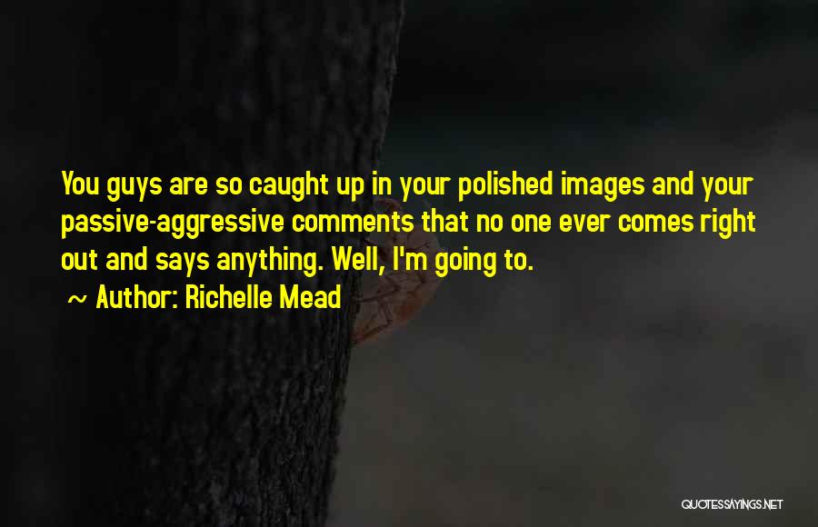 Richelle Mead Quotes: You Guys Are So Caught Up In Your Polished Images And Your Passive-aggressive Comments That No One Ever Comes Right