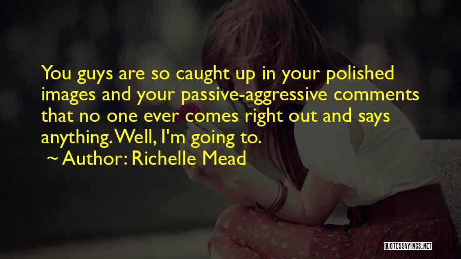 Richelle Mead Quotes: You Guys Are So Caught Up In Your Polished Images And Your Passive-aggressive Comments That No One Ever Comes Right