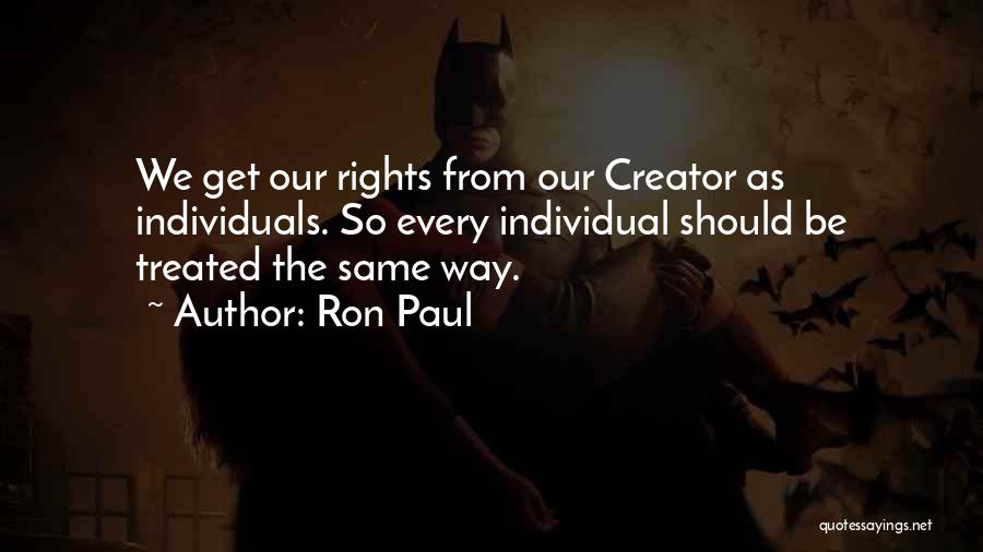 Ron Paul Quotes: We Get Our Rights From Our Creator As Individuals. So Every Individual Should Be Treated The Same Way.