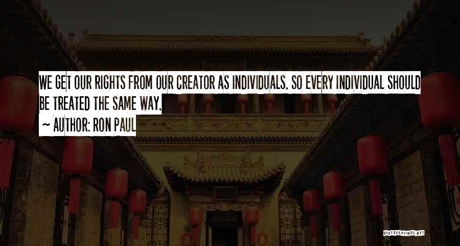 Ron Paul Quotes: We Get Our Rights From Our Creator As Individuals. So Every Individual Should Be Treated The Same Way.
