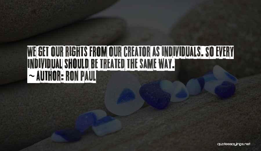 Ron Paul Quotes: We Get Our Rights From Our Creator As Individuals. So Every Individual Should Be Treated The Same Way.