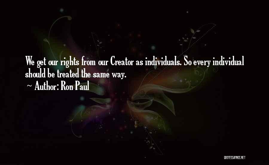 Ron Paul Quotes: We Get Our Rights From Our Creator As Individuals. So Every Individual Should Be Treated The Same Way.