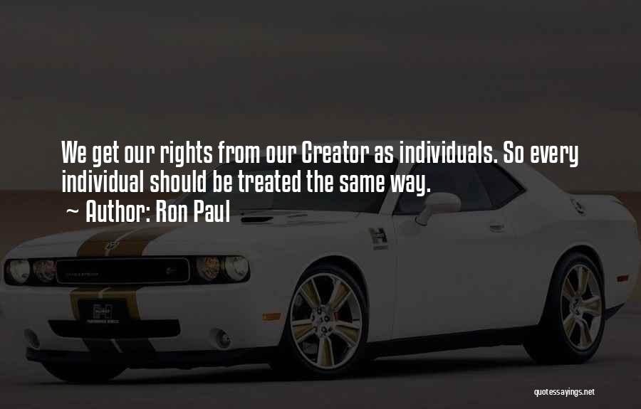 Ron Paul Quotes: We Get Our Rights From Our Creator As Individuals. So Every Individual Should Be Treated The Same Way.
