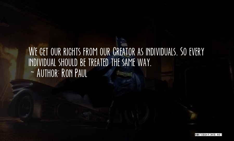 Ron Paul Quotes: We Get Our Rights From Our Creator As Individuals. So Every Individual Should Be Treated The Same Way.