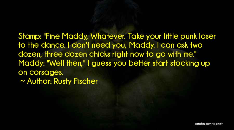 Rusty Fischer Quotes: Stamp: Fine Maddy, Whatever. Take Your Little Punk Loser To The Dance. I Don't Need You, Maddy. I Can Ask