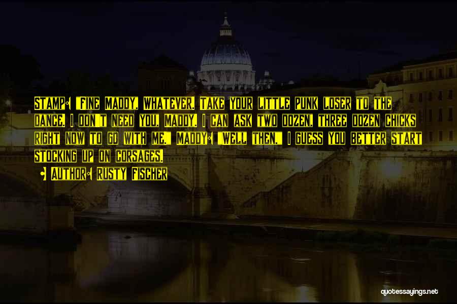 Rusty Fischer Quotes: Stamp: Fine Maddy, Whatever. Take Your Little Punk Loser To The Dance. I Don't Need You, Maddy. I Can Ask