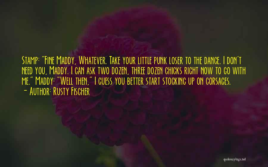 Rusty Fischer Quotes: Stamp: Fine Maddy, Whatever. Take Your Little Punk Loser To The Dance. I Don't Need You, Maddy. I Can Ask