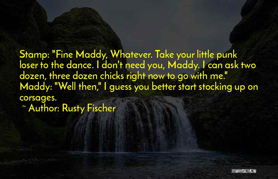 Rusty Fischer Quotes: Stamp: Fine Maddy, Whatever. Take Your Little Punk Loser To The Dance. I Don't Need You, Maddy. I Can Ask