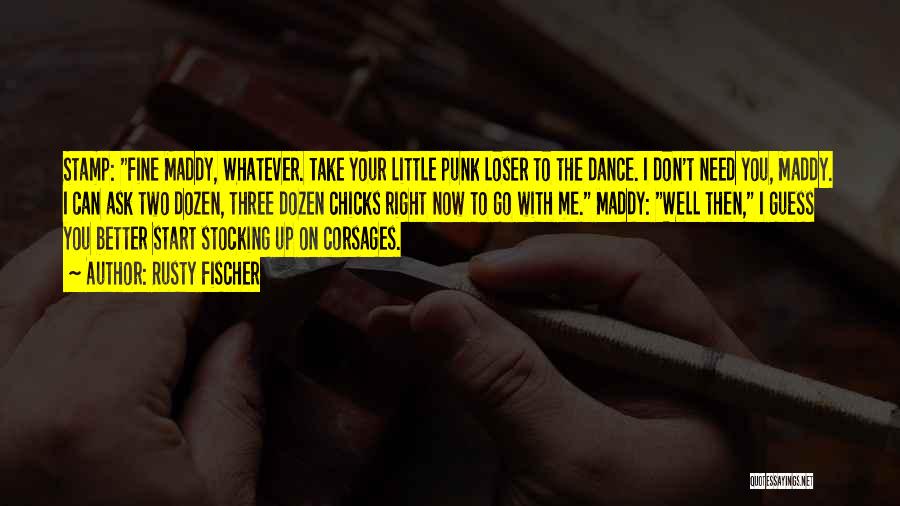 Rusty Fischer Quotes: Stamp: Fine Maddy, Whatever. Take Your Little Punk Loser To The Dance. I Don't Need You, Maddy. I Can Ask