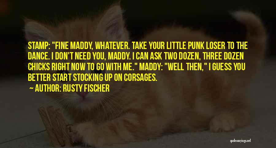 Rusty Fischer Quotes: Stamp: Fine Maddy, Whatever. Take Your Little Punk Loser To The Dance. I Don't Need You, Maddy. I Can Ask