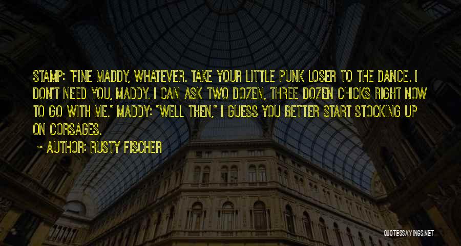 Rusty Fischer Quotes: Stamp: Fine Maddy, Whatever. Take Your Little Punk Loser To The Dance. I Don't Need You, Maddy. I Can Ask