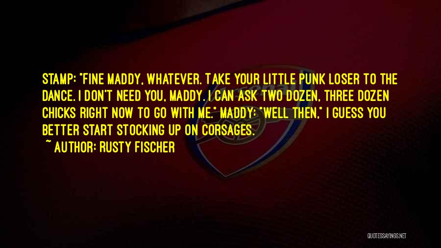 Rusty Fischer Quotes: Stamp: Fine Maddy, Whatever. Take Your Little Punk Loser To The Dance. I Don't Need You, Maddy. I Can Ask