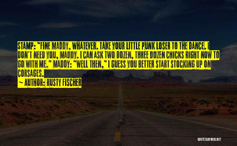 Rusty Fischer Quotes: Stamp: Fine Maddy, Whatever. Take Your Little Punk Loser To The Dance. I Don't Need You, Maddy. I Can Ask