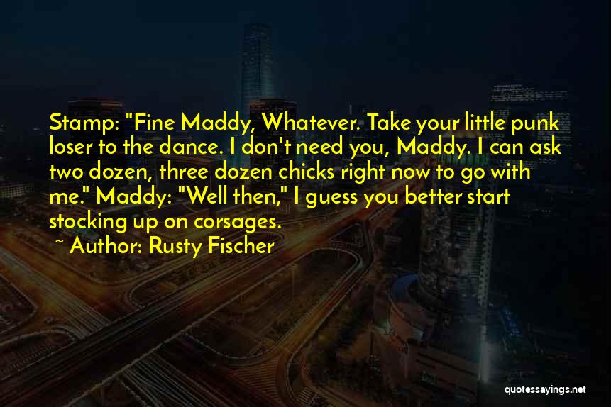 Rusty Fischer Quotes: Stamp: Fine Maddy, Whatever. Take Your Little Punk Loser To The Dance. I Don't Need You, Maddy. I Can Ask