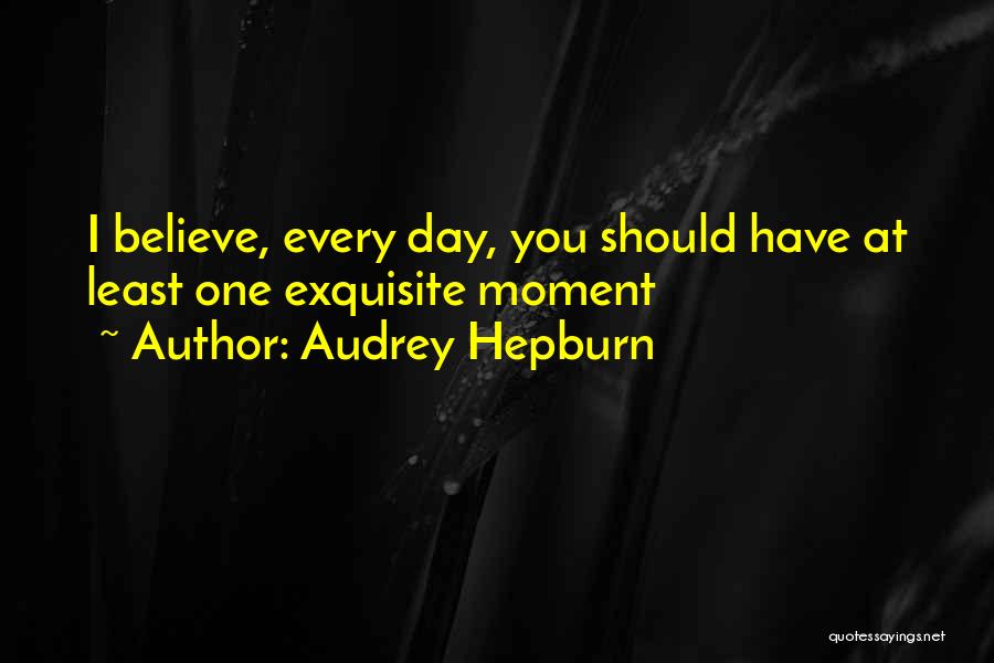 Audrey Hepburn Quotes: I Believe, Every Day, You Should Have At Least One Exquisite Moment