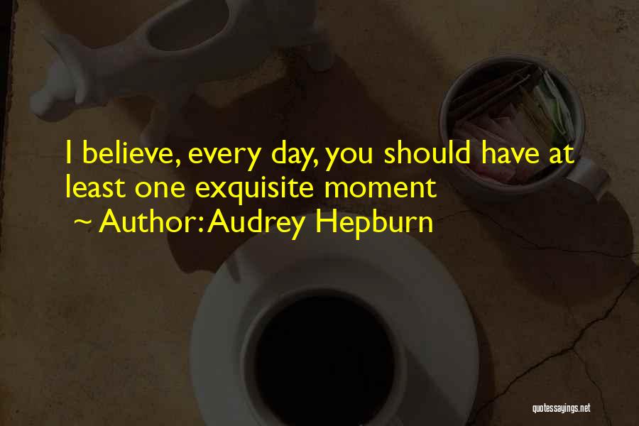 Audrey Hepburn Quotes: I Believe, Every Day, You Should Have At Least One Exquisite Moment