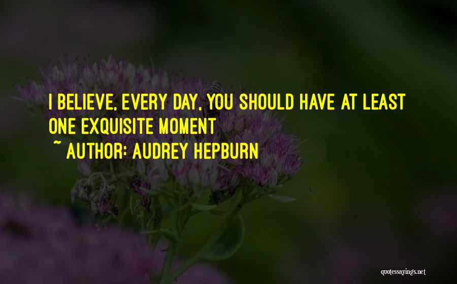Audrey Hepburn Quotes: I Believe, Every Day, You Should Have At Least One Exquisite Moment
