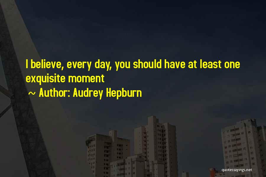 Audrey Hepburn Quotes: I Believe, Every Day, You Should Have At Least One Exquisite Moment