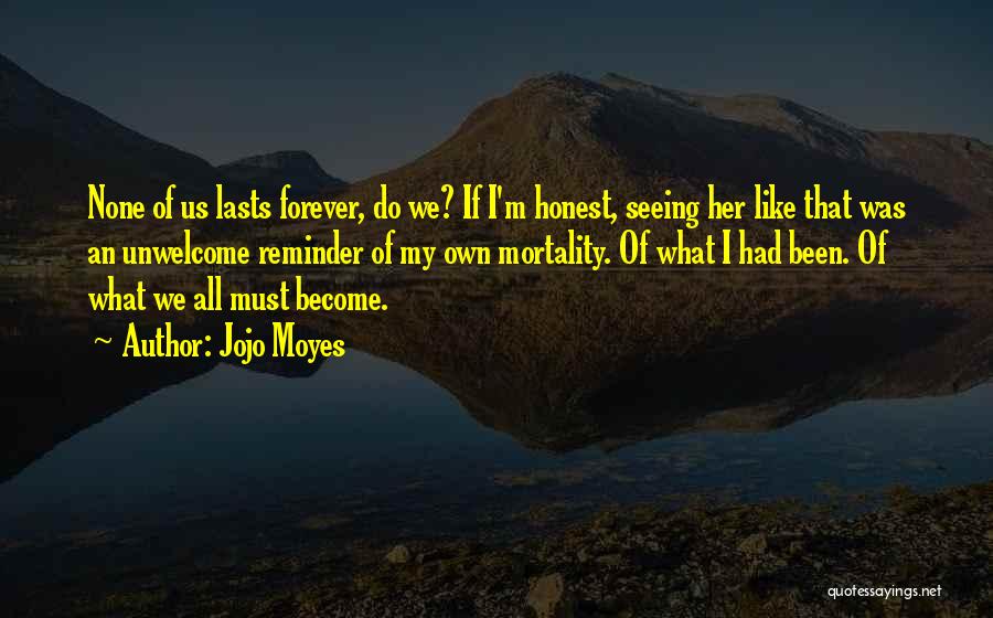 Jojo Moyes Quotes: None Of Us Lasts Forever, Do We? If I'm Honest, Seeing Her Like That Was An Unwelcome Reminder Of My