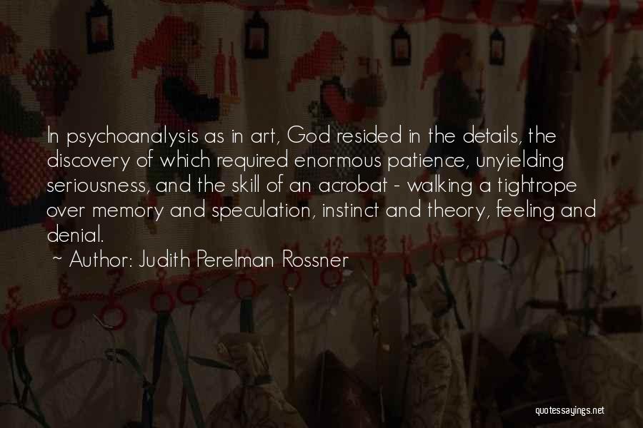 Judith Perelman Rossner Quotes: In Psychoanalysis As In Art, God Resided In The Details, The Discovery Of Which Required Enormous Patience, Unyielding Seriousness, And