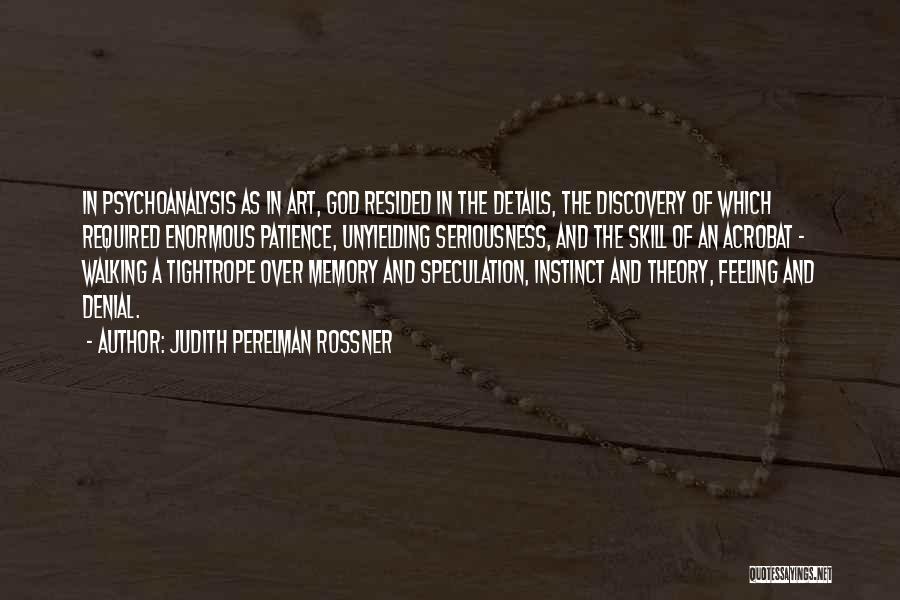 Judith Perelman Rossner Quotes: In Psychoanalysis As In Art, God Resided In The Details, The Discovery Of Which Required Enormous Patience, Unyielding Seriousness, And