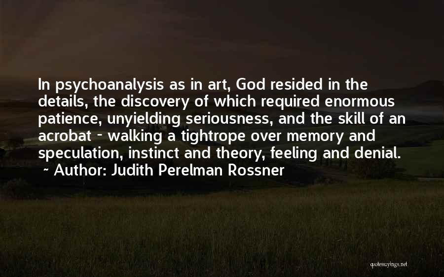 Judith Perelman Rossner Quotes: In Psychoanalysis As In Art, God Resided In The Details, The Discovery Of Which Required Enormous Patience, Unyielding Seriousness, And