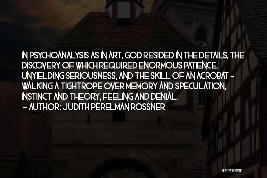 Judith Perelman Rossner Quotes: In Psychoanalysis As In Art, God Resided In The Details, The Discovery Of Which Required Enormous Patience, Unyielding Seriousness, And