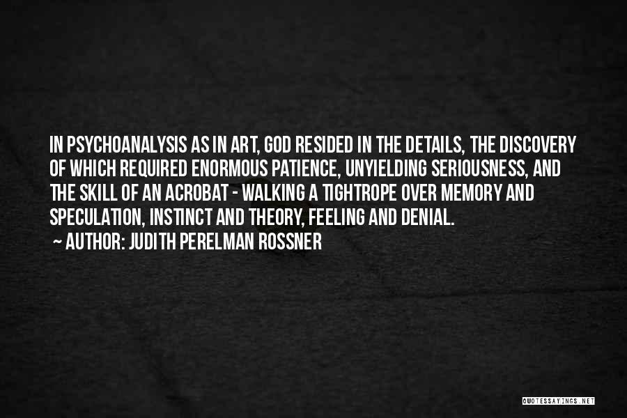 Judith Perelman Rossner Quotes: In Psychoanalysis As In Art, God Resided In The Details, The Discovery Of Which Required Enormous Patience, Unyielding Seriousness, And